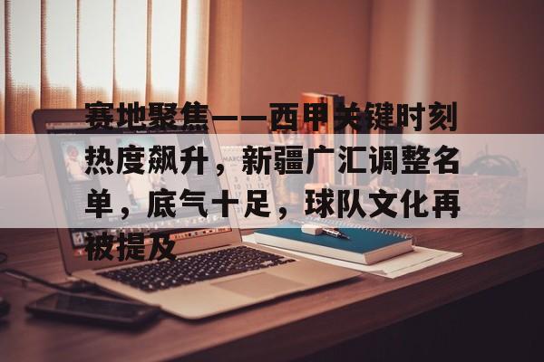 九游APP-赛地聚焦——西甲关键时刻热度飙升，新疆广汇调整名单，底气十足，球队文化再被提及的简单介绍