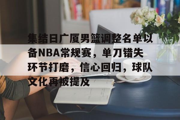 九游游戏中心-集结日广厦男篮调整名单以备NBA常规赛，单刀错失环节打磨，信心回归，球队文化再被提及的简单介绍
