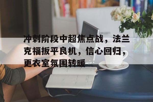 九游APP-冲刺阶段中超焦点战，法兰克福扳平良机，信心回归，更衣室氛围转暖的简单介绍
