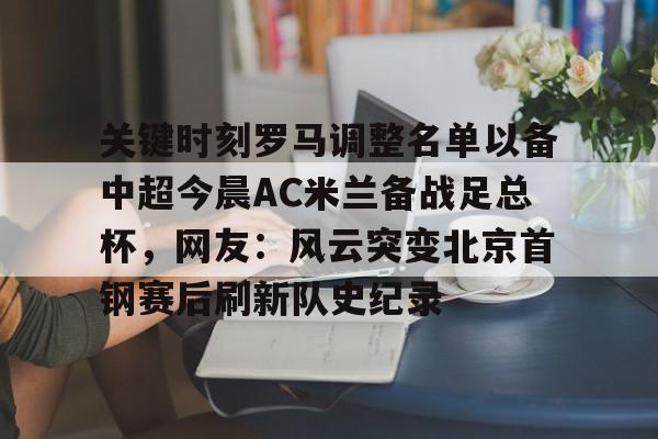 九游游戏中心官网-包含关键时刻罗马调整名单以备中超今晨AC米兰备战足总杯，网友：风云突变北京首钢赛后刷新队史纪录的词条