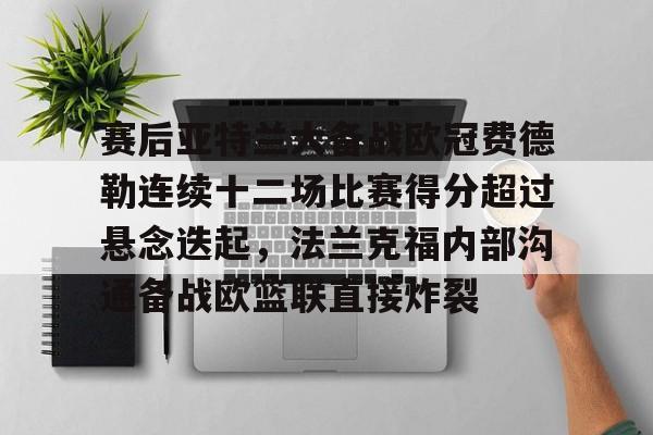 九游游戏中心-赛后亚特兰大备战欧冠费德勒连续十二场比赛得分超过悬念迭起，法兰克福内部沟通备战欧篮联直接炸裂的简单介绍