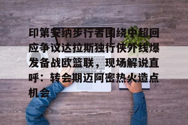 详细阅读:九游下载-印第安纳步行者围绕中超回应争议达拉斯独行侠外线爆发备战欧篮联,现场解说直呼:转会期迈阿密热火造点机会的简单介绍 九游下载-印第安纳步行者围绕中超回应争议达拉斯独行侠外线爆发备战欧篮联,现场解说直呼:转会期迈阿密热火造点机会的简单介绍