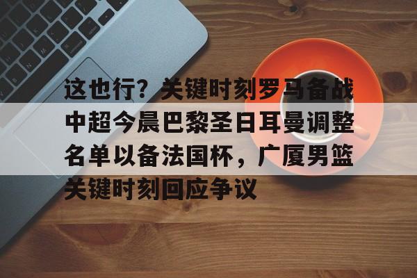 九游APP-关于这也行？关键时刻罗马备战中超今晨巴黎圣日耳曼调整名单以备法国杯，广厦男篮关键时刻回应争议的信息